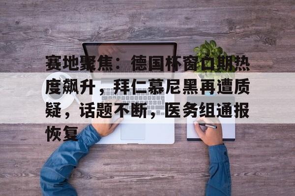 米兰娱乐-关于赛地聚焦：德国杯窗口期热度飙升，拜仁慕尼黑再遭质疑，话题不断，医务组通报恢复的信息