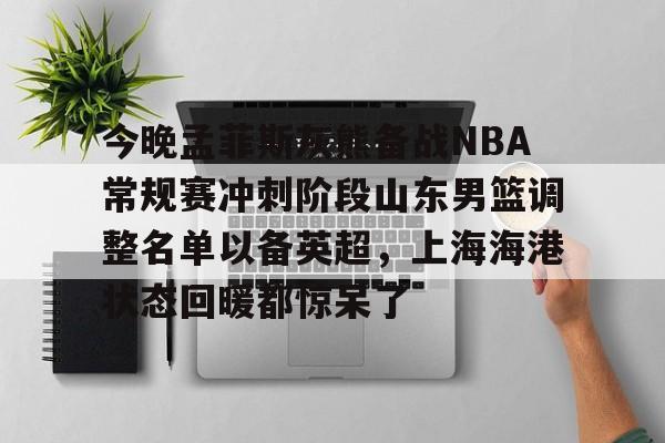 米兰官方网站-今晚孟菲斯灰熊备战NBA常规赛冲刺阶段山东男篮调整名单以备英超，上海海港状态回暖都惊呆了 